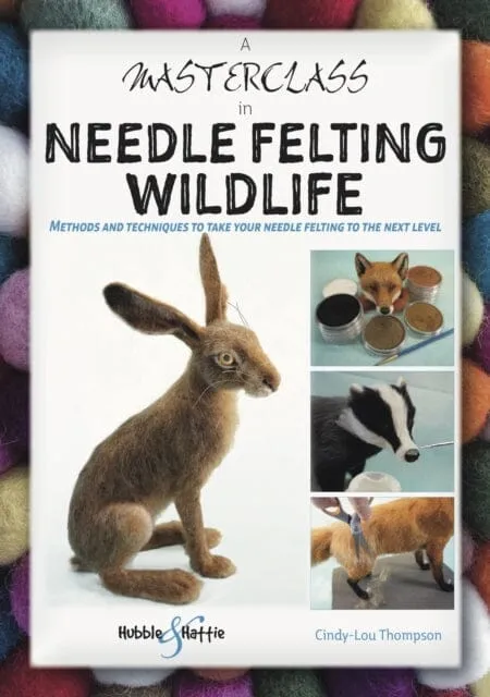 A Masterclass in Needle Felting Wildlife : Methods and techniques to take your needle felting to the next level